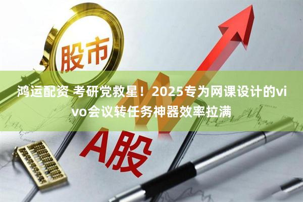 鸿运配资 考研党救星！2025专为网课设计的vivo会议转任务神器效率拉满