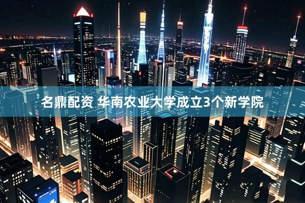 名鼎配资 华南农业大学成立3个新学院
