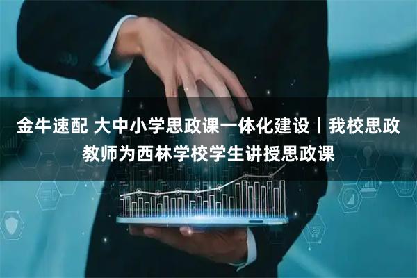金牛速配 大中小学思政课一体化建设丨我校思政教师为西林学校学生讲授思政课