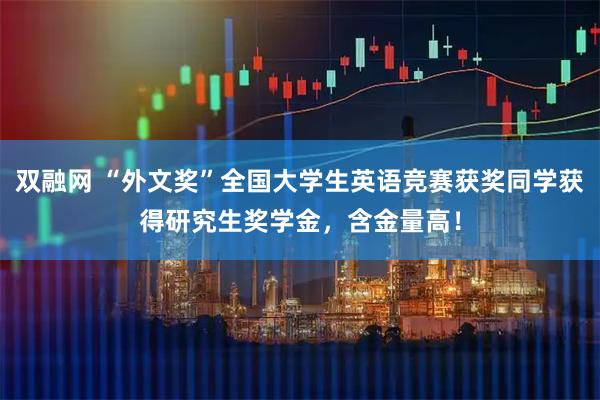 双融网 “外文奖”全国大学生英语竞赛获奖同学获得研究生奖学金，含金量高！