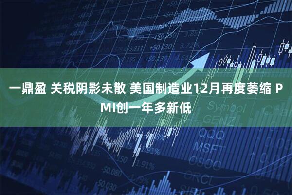 一鼎盈 关税阴影未散 美国制造业12月再度萎缩 PMI创一年多新低