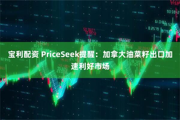宝利配资 PriceSeek提醒：加拿大油菜籽出口加速利好市场