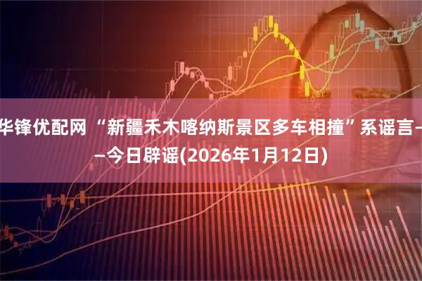 华锋优配网 “新疆禾木喀纳斯景区多车相撞”系谣言——今日辟谣(2026年1月12日)