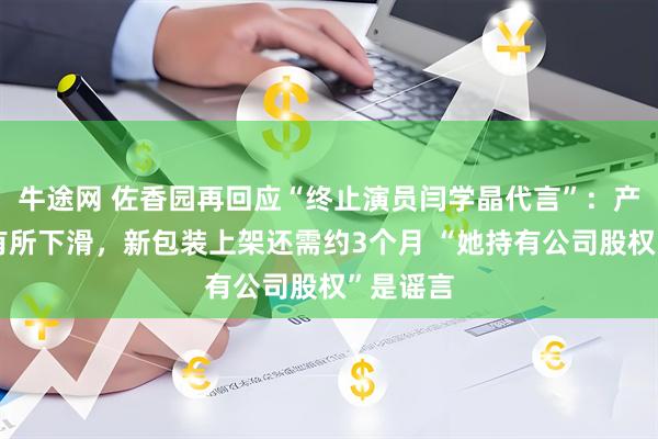 牛途网 佐香园再回应“终止演员闫学晶代言”：产品销量有所下滑，新包装上架还需约3个月 “她持有公司股权”是谣言