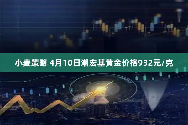 小麦策略 4月10日潮宏基黄金价格932元/克