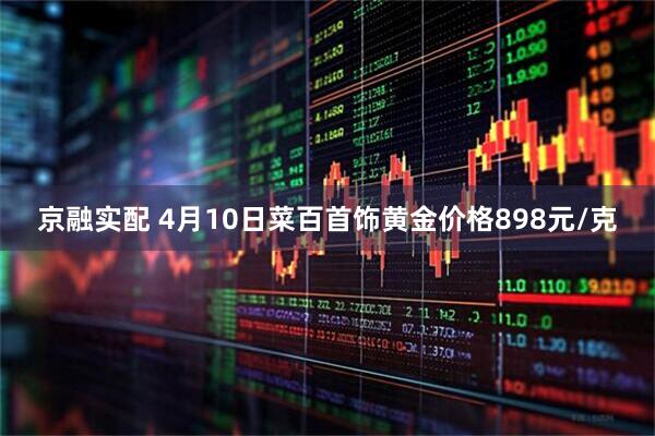 京融实配 4月10日菜百首饰黄金价格898元/克