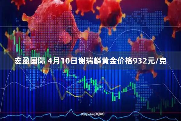 宏盈国际 4月10日谢瑞麟黄金价格932元/克