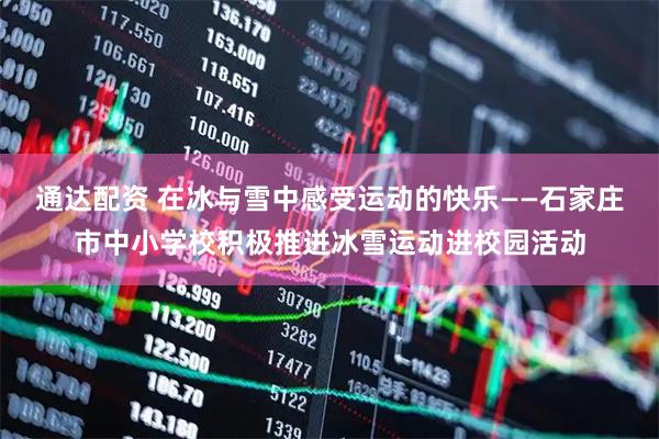通达配资 在冰与雪中感受运动的快乐——石家庄市中小学校积极推进冰雪运动进校园活动
