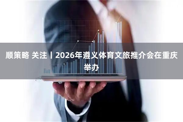 顺策略 关注丨2026年遵义体育文旅推介会在重庆举办