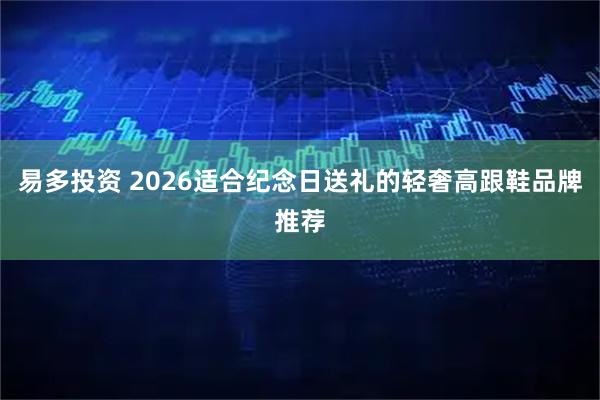 易多投资 2026适合纪念日送礼的轻奢高跟鞋品牌推荐