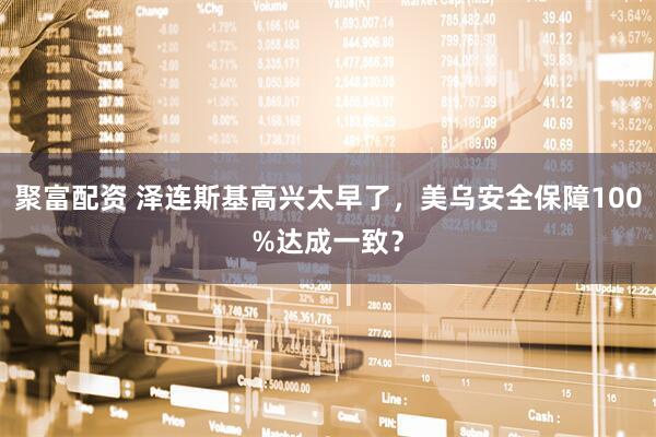 聚富配资 泽连斯基高兴太早了，美乌安全保障100%达成一致？