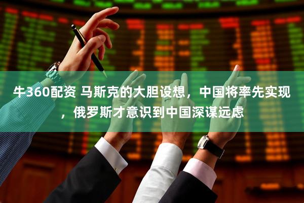 牛360配资 马斯克的大胆设想，中国将率先实现，俄罗斯才意识到中国深谋远虑