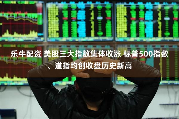 乐牛配资 美股三大指数集体收涨 标普500指数、道指均创收盘历史新高