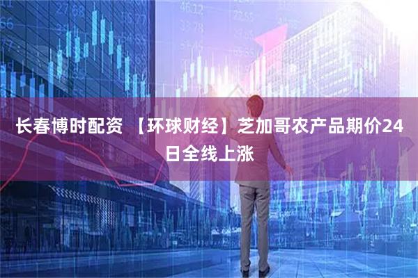 长春博时配资 【环球财经】芝加哥农产品期价24日全线上涨