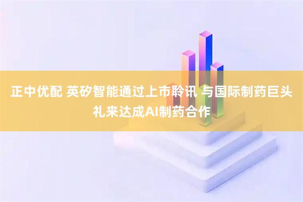 正中优配 英矽智能通过上市聆讯 与国际制药巨头礼来达成AI制药合作