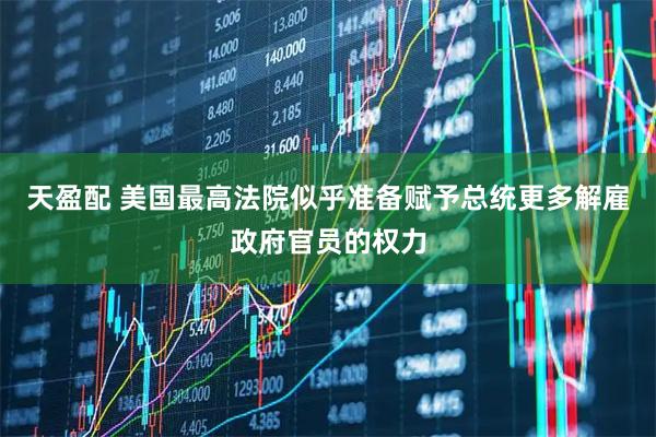 天盈配 美国最高法院似乎准备赋予总统更多解雇政府官员的权力