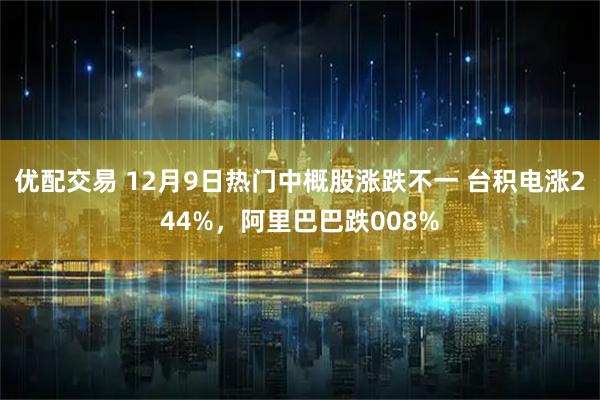 优配交易 12月9日热门中概股涨跌不一 台积电涨244%，阿里巴巴跌008%