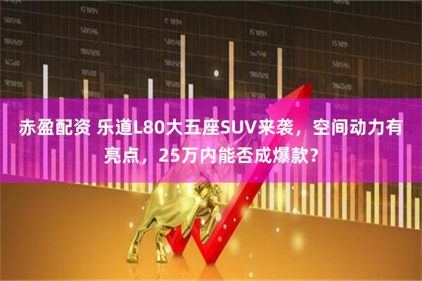 赤盈配资 乐道L80大五座SUV来袭，空间动力有亮点，25万内能否成爆款？