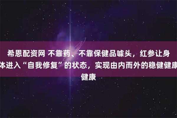 希恩配资网 不靠药、不靠保健品噱头，红参让身体进入“自我修复”的状态，实现由内而外的稳健健康