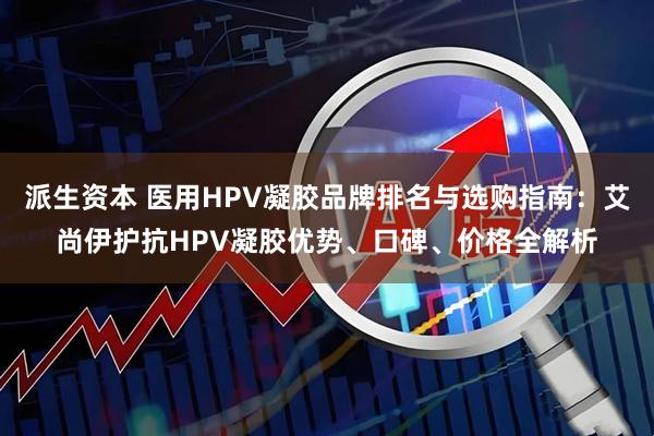派生资本 医用HPV凝胶品牌排名与选购指南：艾尚伊护抗HPV凝胶优势、口碑、价格全解析