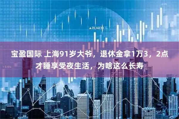 宝盈国际 上海91岁大爷，退休金拿1万3，2点才睡享受夜生活，为啥这么长寿