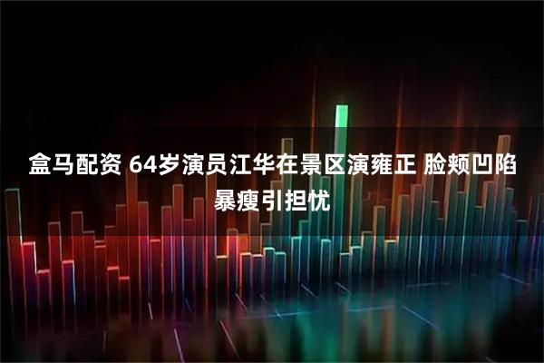 盒马配资 64岁演员江华在景区演雍正 脸颊凹陷暴瘦引担忧