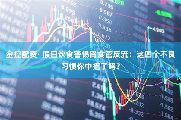 金控配资· 假日饮食警惕胃食管反流：这四个不良习惯你中招了吗？