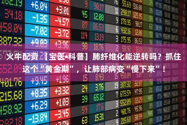 火牛配资 【宝医•科普】肺纤维化能逆转吗？抓住这个“黄金期”，让肺部病变“慢下来”！