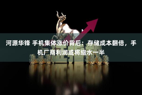 河源华锋 手机集体涨价背后：存储成本翻倍，手机厂商利润或将缩水一半
