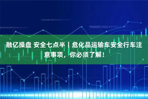 融亿操盘 安全七点半丨危化品运输车安全行车注意事项，你必须了解！