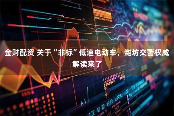 金财配资 关于“非标”低速电动车，潍坊交警权威解读来了