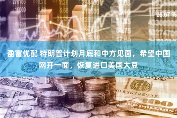 盈富优配 特朗普计划月底和中方见面，希望中国网开一面，恢复进口美国大豆