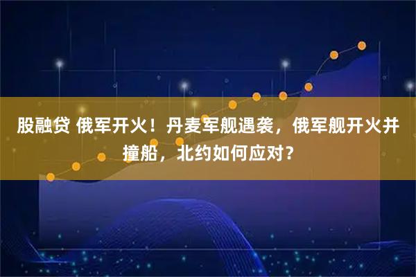 股融贷 俄军开火！丹麦军舰遇袭，俄军舰开火并撞船，北约如何应对？