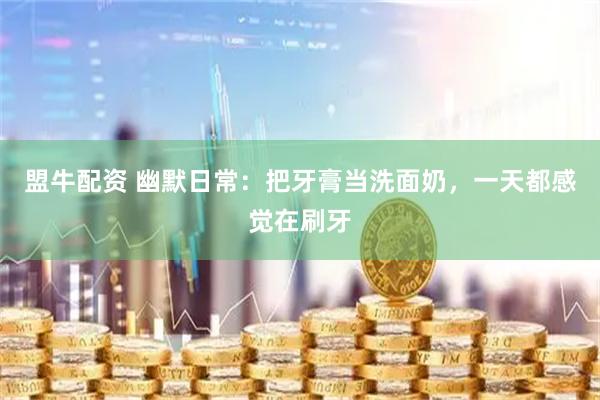 盟牛配资 幽默日常：把牙膏当洗面奶，一天都感觉在刷牙