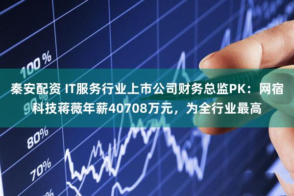 秦安配资 IT服务行业上市公司财务总监PK：网宿科技蒋薇年薪40708万元，为全行业最高
