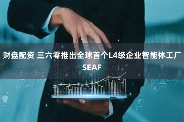 财盘配资 三六零推出全球首个L4级企业智能体工厂SEAF