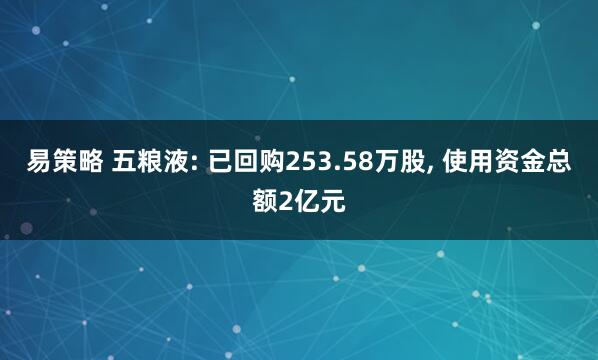易策略 五粮液: 已回购253.58万股, 使用资金总额2亿元