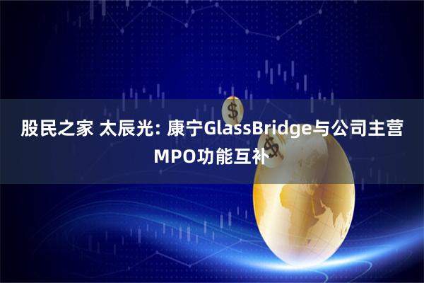股民之家 太辰光: 康宁GlassBridge与公司主营MPO功能互补