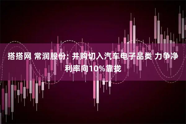 搭搭网 常润股份: 并购切入汽车电子品类 力争净利率向10%靠拢