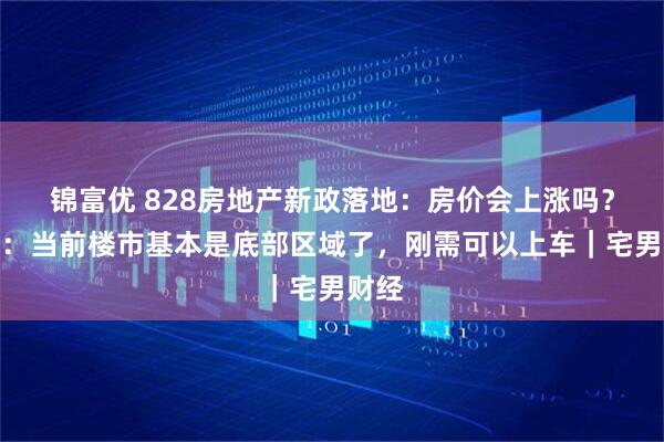 锦富优 828房地产新政落地:房价会上涨吗?专家:当前楼市基本是底部区域了,刚需可以上车|宅男财经