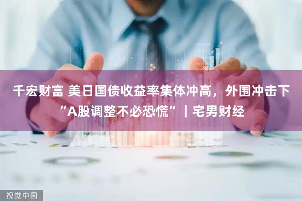 千宏财富 美日国债收益率集体冲高，外围冲击下“A股调整不必恐慌”｜宅男财经